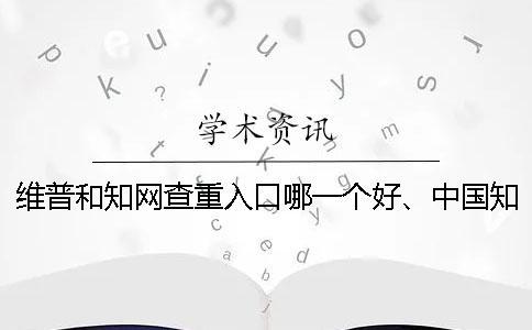 維普和知網(wǎng)查重入口哪一個(gè)好、中國(guó)知網(wǎng)、萬方和維普三者的區(qū)別是什么