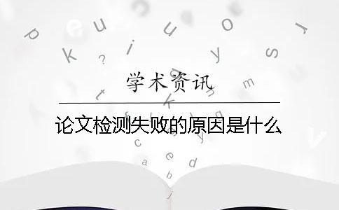 論文檢測(cè)失敗的原因是什么？