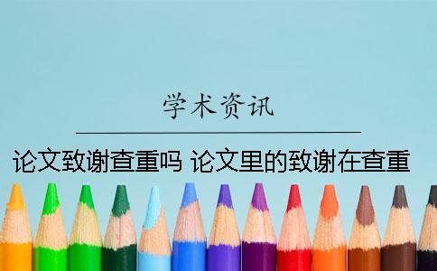 論文致謝查重嗎 論文里的致謝在查重范圍里嗎