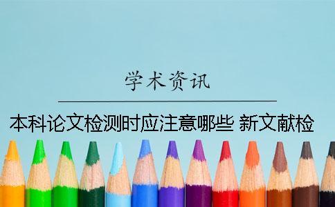 本科論文檢測(cè)時(shí)應(yīng)注意哪些？ 新文獻(xiàn)檢測(cè)和本科論文檢測(cè)