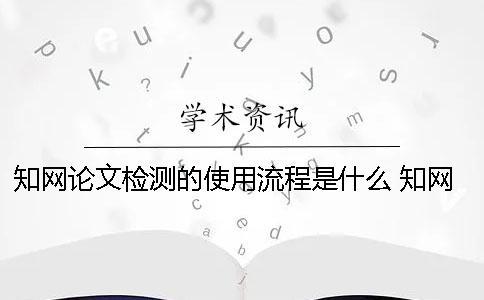 知網(wǎng)論文檢測的使用流程是什么？ 知網(wǎng)論文檢測失敗是什么原因？