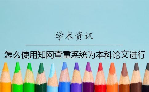 怎么使用知網(wǎng)查重系統(tǒng)為本科論文進(jìn)行查重？