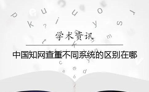 中國知網(wǎng)查重不同系統(tǒng)的區(qū)別在哪？