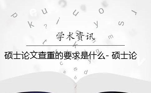 碩士論文查重的要求是什么- 碩士論文查重率要求