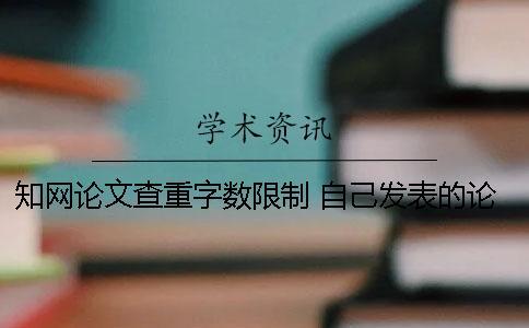 知網(wǎng)論文查重字?jǐn)?shù)限制 自己發(fā)表的論文怎樣在知網(wǎng)查重