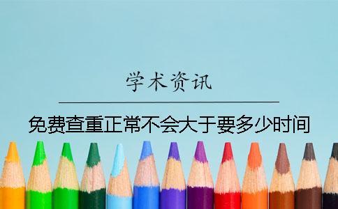 免費(fèi)查重正常不會(huì)大于要多少時(shí)間