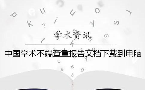 中國學術(shù)不端查重報告文檔下載到電腦真品與贗品的鑒別可鑒別幾回