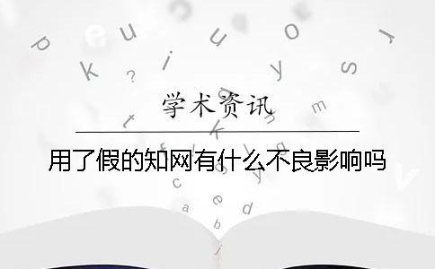 用了假的知網(wǎng)有什么不良影響嗎？