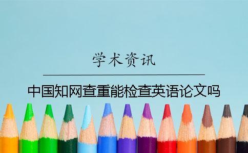 中國知網(wǎng)查重能檢查英語論文嗎？