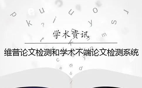 維普論文檢測和學(xué)術(shù)不端論文檢測系統(tǒng)有哪些區(qū)別？