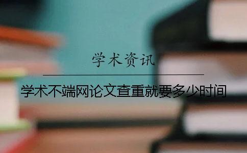 學術不端網(wǎng)論文查重就要多少時間