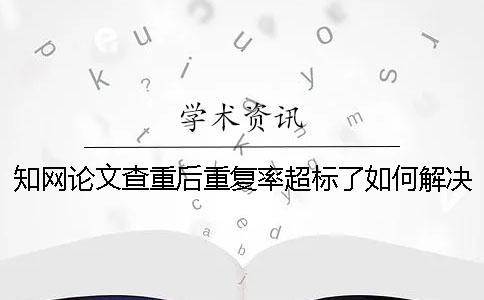 知網(wǎng)論文查重后重復(fù)率超標(biāo)了如何解決？