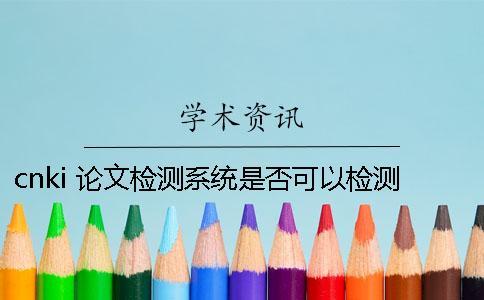 cnki 論文檢測系統(tǒng)是否可以檢測期刊論文[實(shí)用方法]