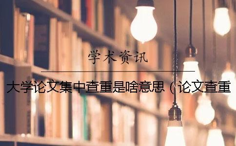 大學(xué)論文集中查重是啥意思（論文查重是和哪些對(duì)比_碩士論文查重率規(guī)定）