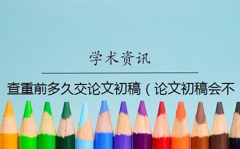 查重前多久交論文初稿（論文初稿會(huì)不會(huì)查重_論文如何查重）