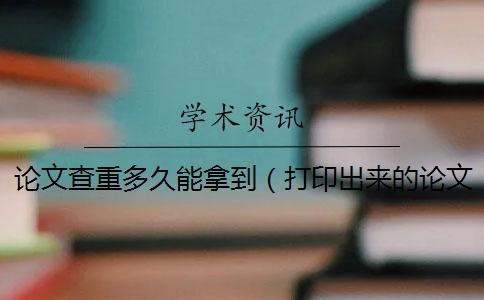 論文查重多久能拿到（打印出來的論文能查重嗎_本科拼湊的論文查重能過嗎）