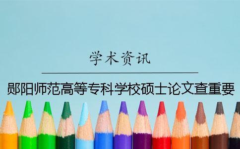 鄖陽師范高等?？茖W(xué)校碩士論文查重要求及重復(fù)率