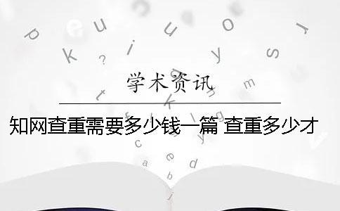 知網(wǎng)查重需要多少錢一篇？ 查重多少才能過知網(wǎng)