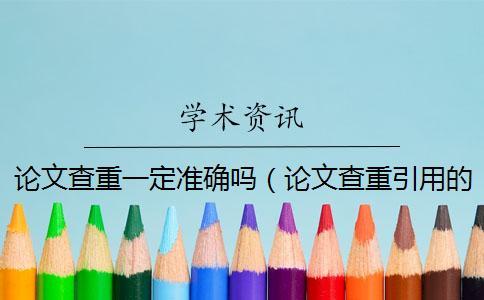 論文查重一定準(zhǔn)確嗎（論文查重引用的部分怎么辦_論文查重和哪里做對比）